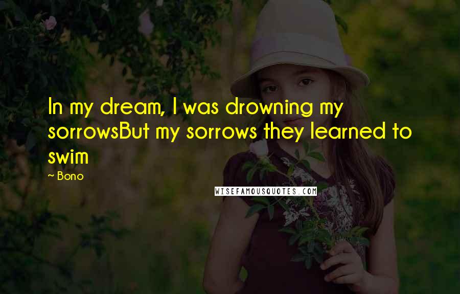 Bono Quotes: In my dream, I was drowning my sorrowsBut my sorrows they learned to swim