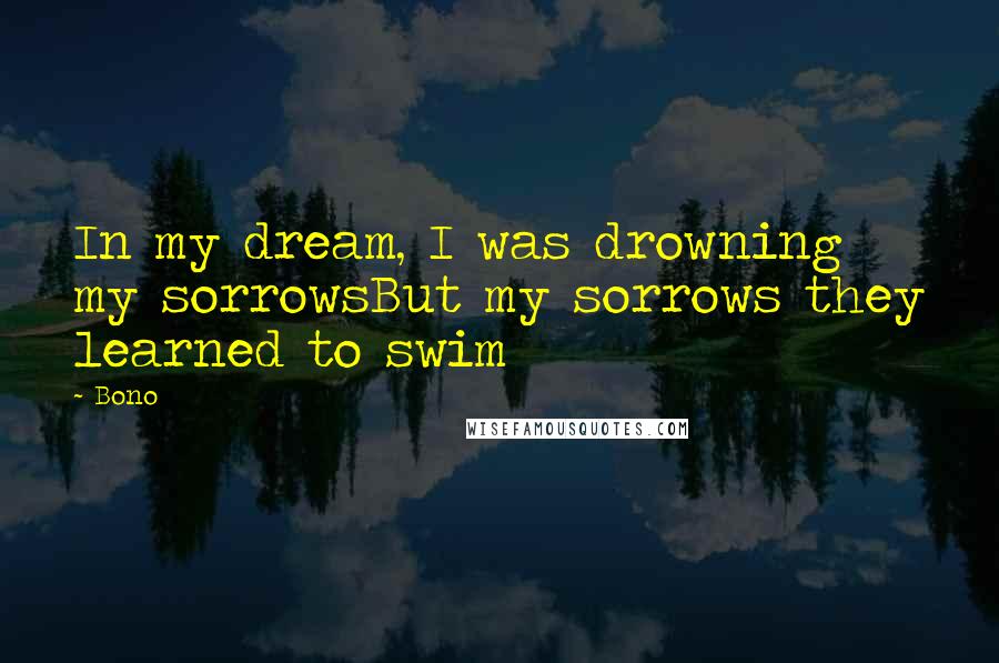 Bono Quotes: In my dream, I was drowning my sorrowsBut my sorrows they learned to swim