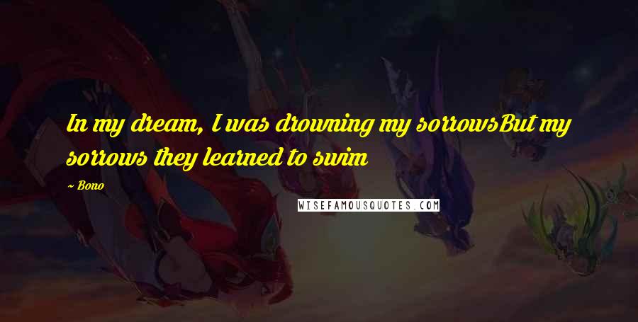 Bono Quotes: In my dream, I was drowning my sorrowsBut my sorrows they learned to swim