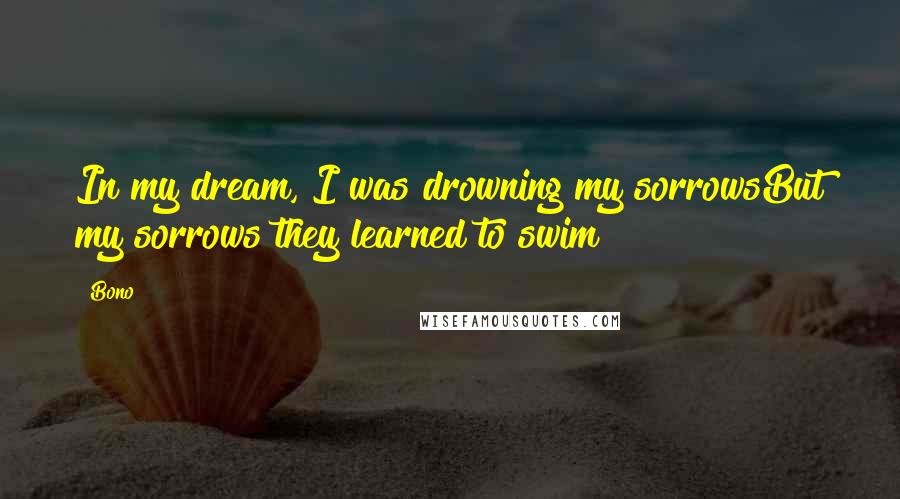 Bono Quotes: In my dream, I was drowning my sorrowsBut my sorrows they learned to swim