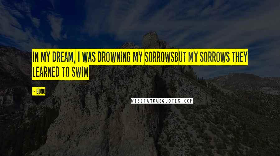Bono Quotes: In my dream, I was drowning my sorrowsBut my sorrows they learned to swim