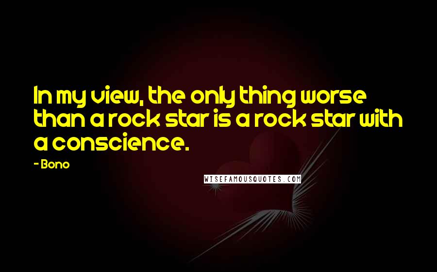 Bono Quotes: In my view, the only thing worse than a rock star is a rock star with a conscience.