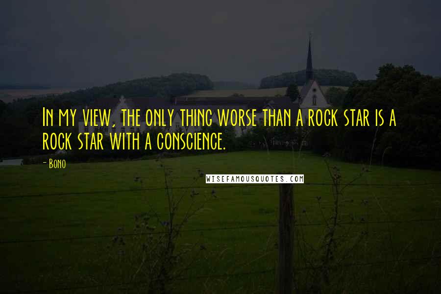 Bono Quotes: In my view, the only thing worse than a rock star is a rock star with a conscience.