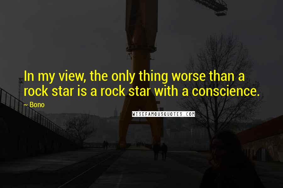 Bono Quotes: In my view, the only thing worse than a rock star is a rock star with a conscience.