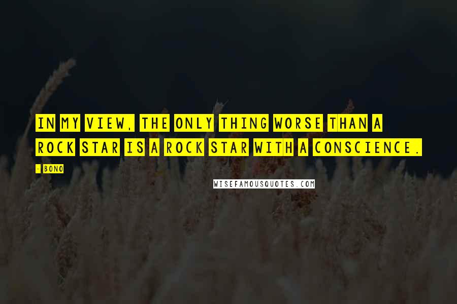 Bono Quotes: In my view, the only thing worse than a rock star is a rock star with a conscience.