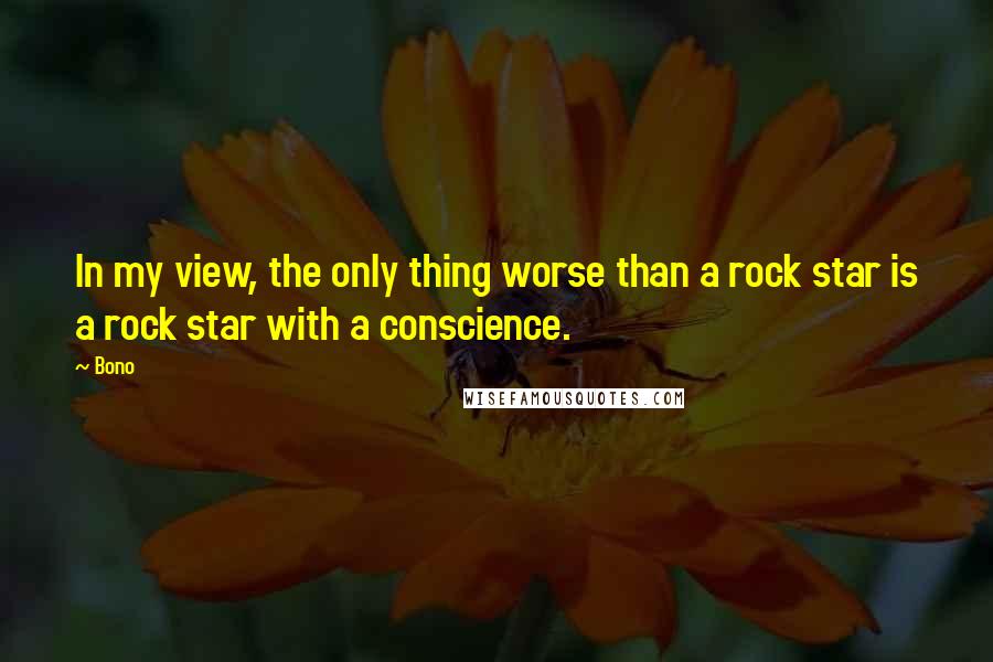 Bono Quotes: In my view, the only thing worse than a rock star is a rock star with a conscience.