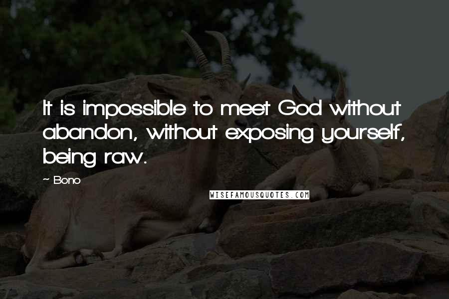 Bono Quotes: It is impossible to meet God without abandon, without exposing yourself, being raw.