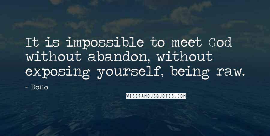 Bono Quotes: It is impossible to meet God without abandon, without exposing yourself, being raw.