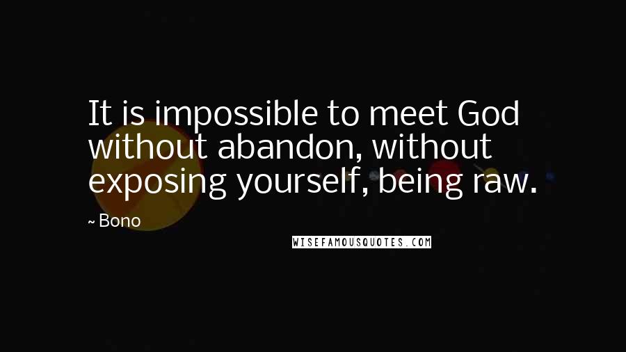 Bono Quotes: It is impossible to meet God without abandon, without exposing yourself, being raw.