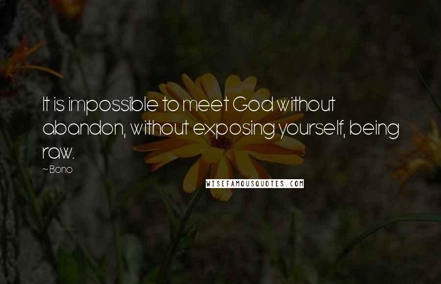 Bono Quotes: It is impossible to meet God without abandon, without exposing yourself, being raw.