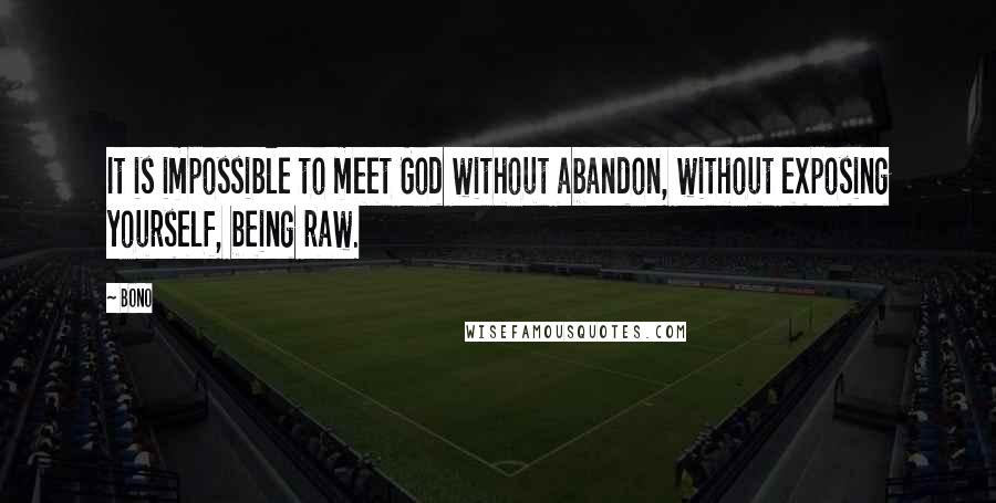 Bono Quotes: It is impossible to meet God without abandon, without exposing yourself, being raw.