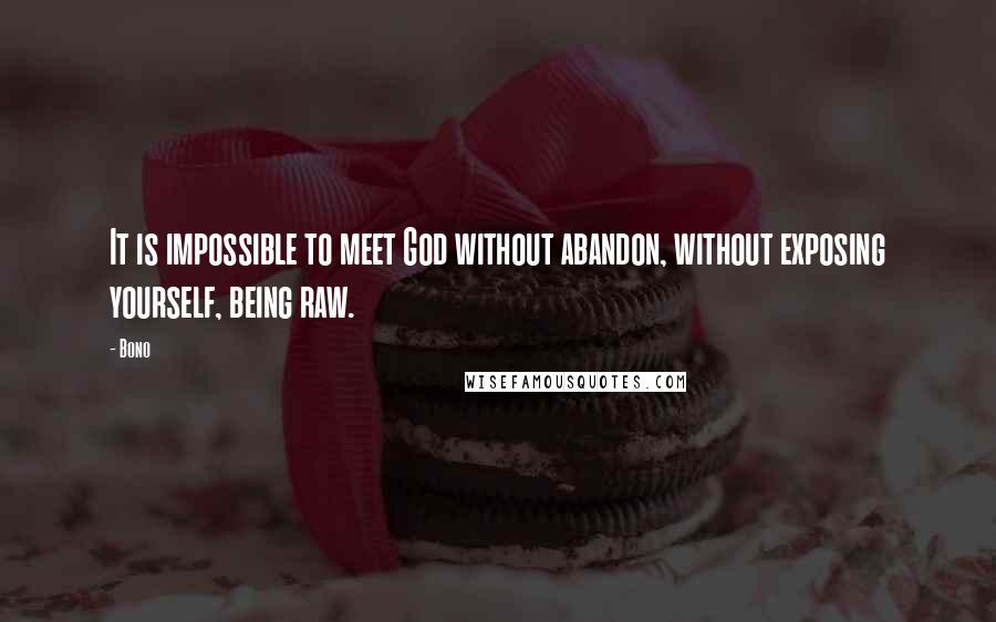 Bono Quotes: It is impossible to meet God without abandon, without exposing yourself, being raw.
