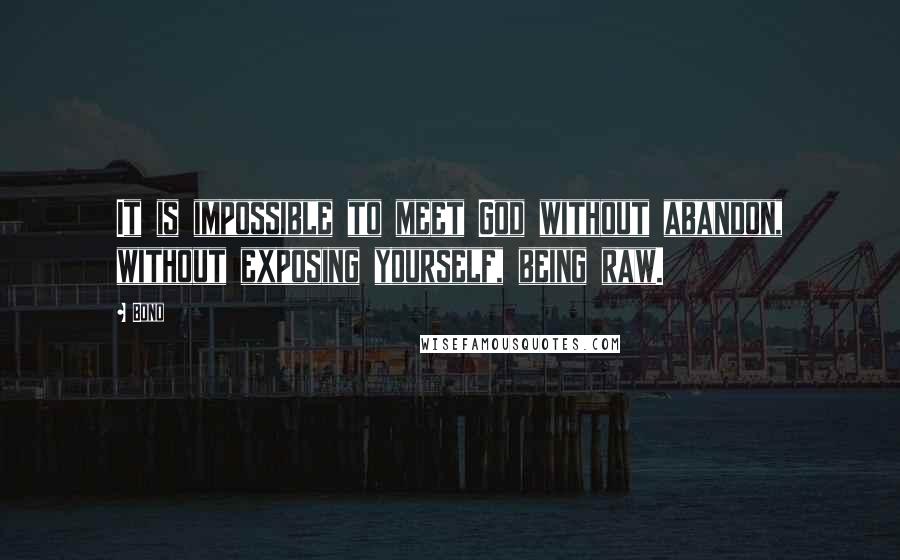 Bono Quotes: It is impossible to meet God without abandon, without exposing yourself, being raw.