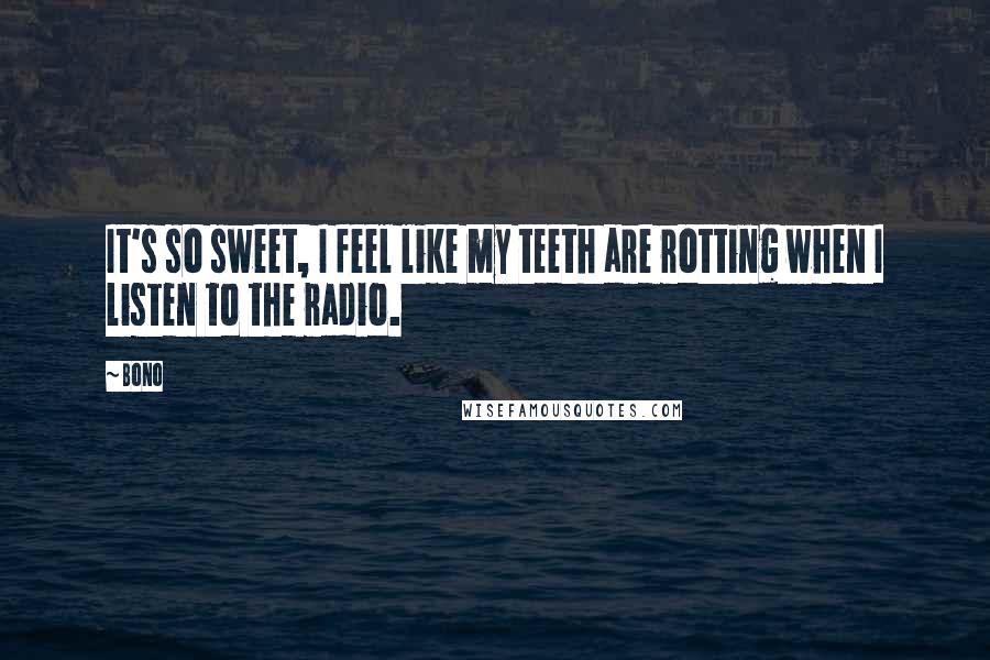 Bono Quotes: It's so sweet, I feel like my teeth are rotting when I listen to the radio.
