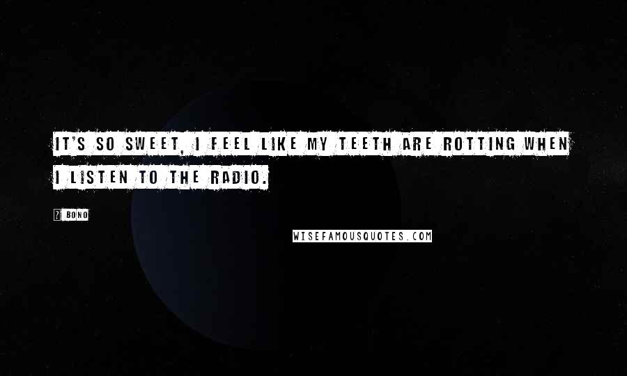 Bono Quotes: It's so sweet, I feel like my teeth are rotting when I listen to the radio.