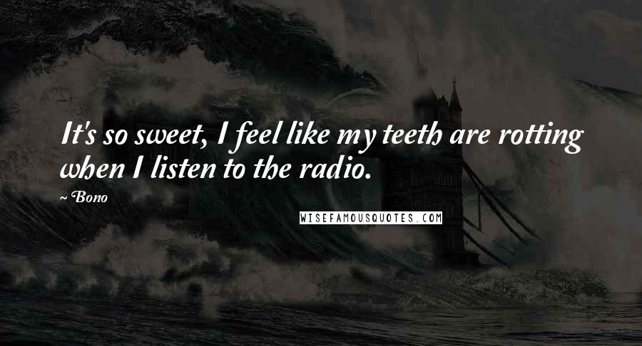 Bono Quotes: It's so sweet, I feel like my teeth are rotting when I listen to the radio.