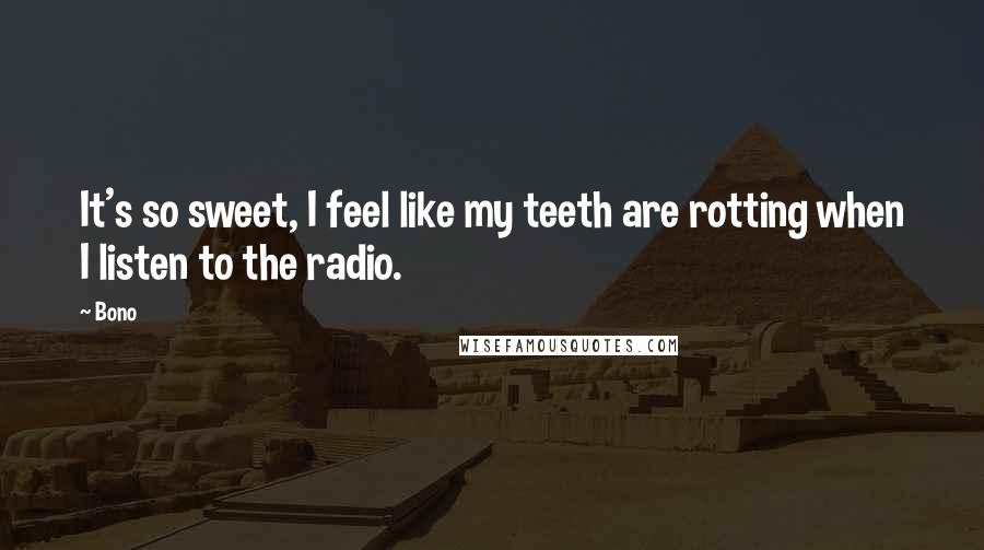 Bono Quotes: It's so sweet, I feel like my teeth are rotting when I listen to the radio.