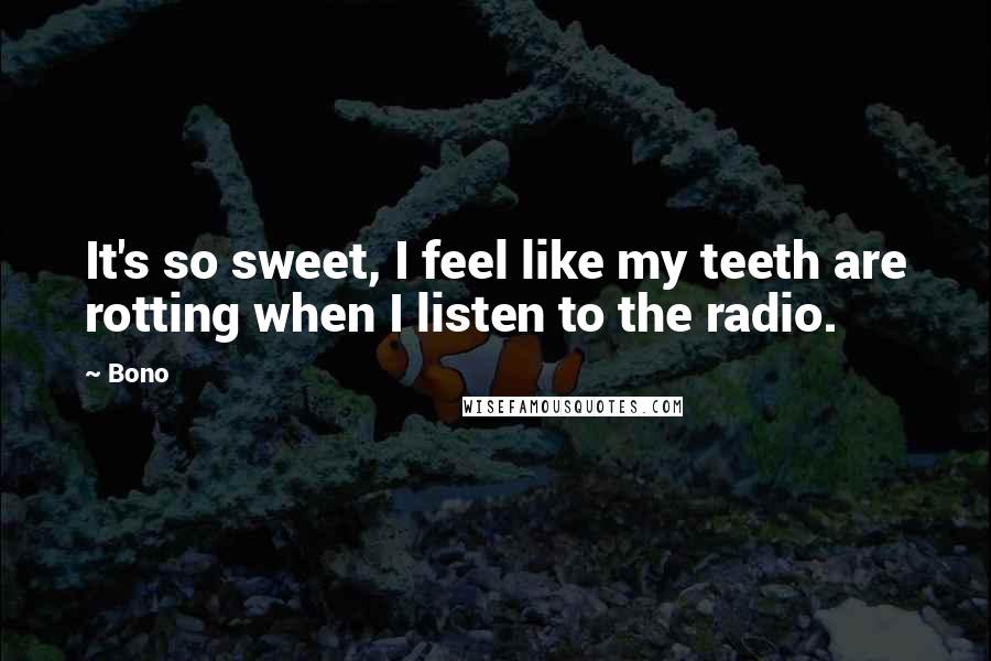 Bono Quotes: It's so sweet, I feel like my teeth are rotting when I listen to the radio.