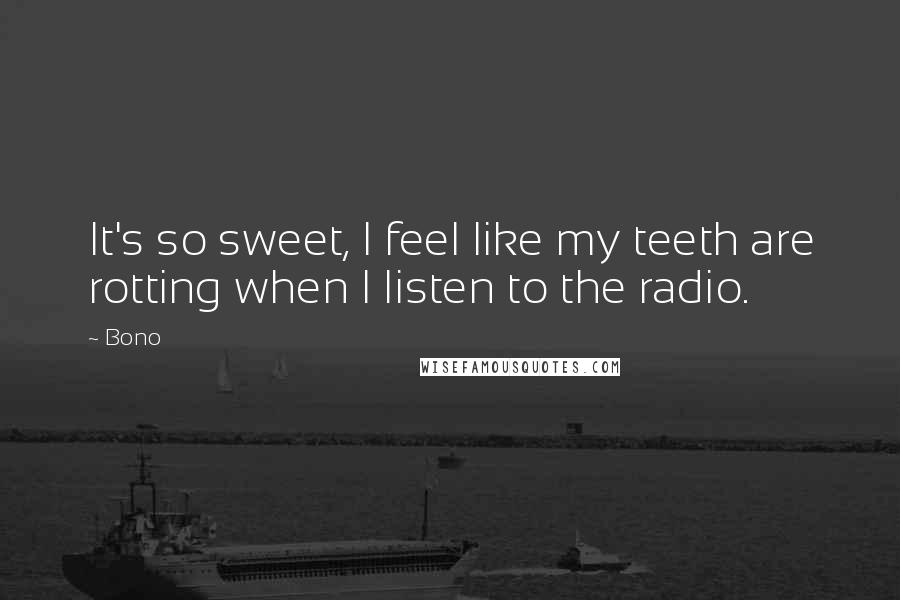 Bono Quotes: It's so sweet, I feel like my teeth are rotting when I listen to the radio.