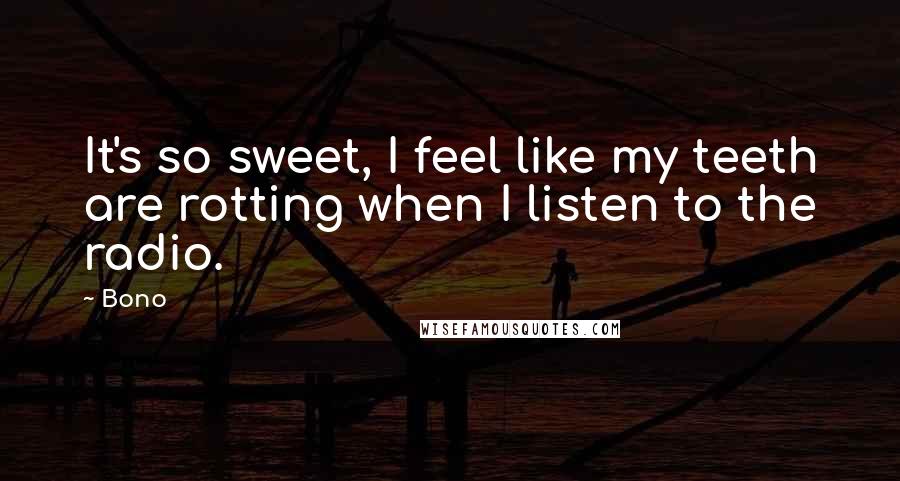 Bono Quotes: It's so sweet, I feel like my teeth are rotting when I listen to the radio.
