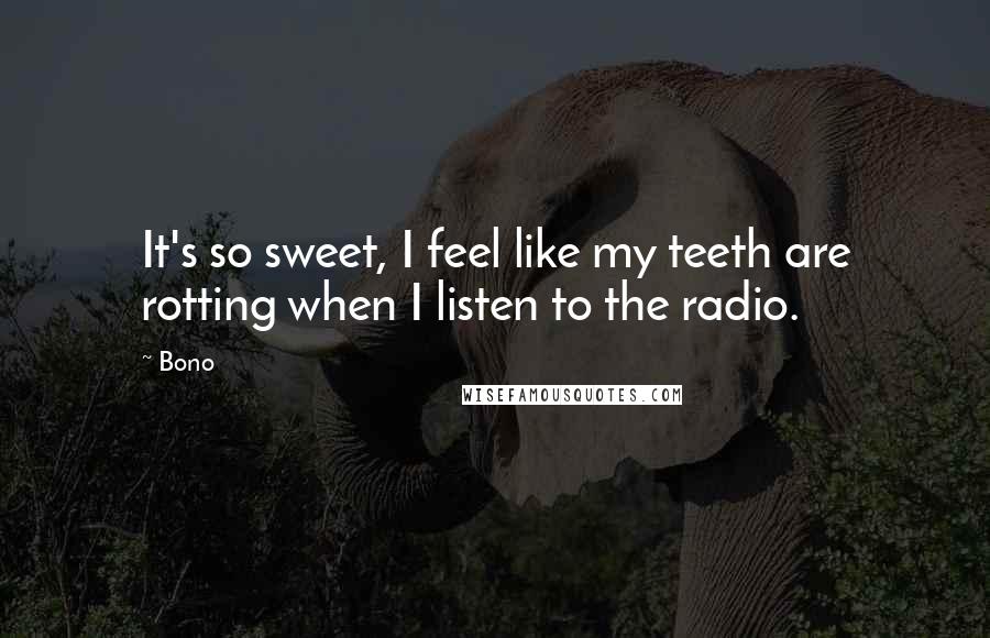 Bono Quotes: It's so sweet, I feel like my teeth are rotting when I listen to the radio.