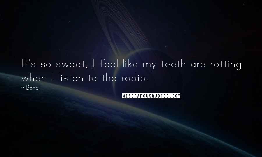 Bono Quotes: It's so sweet, I feel like my teeth are rotting when I listen to the radio.