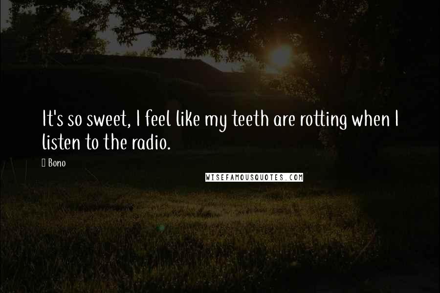 Bono Quotes: It's so sweet, I feel like my teeth are rotting when I listen to the radio.