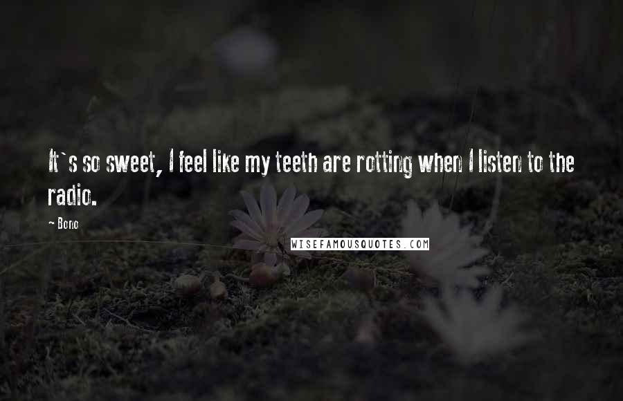 Bono Quotes: It's so sweet, I feel like my teeth are rotting when I listen to the radio.