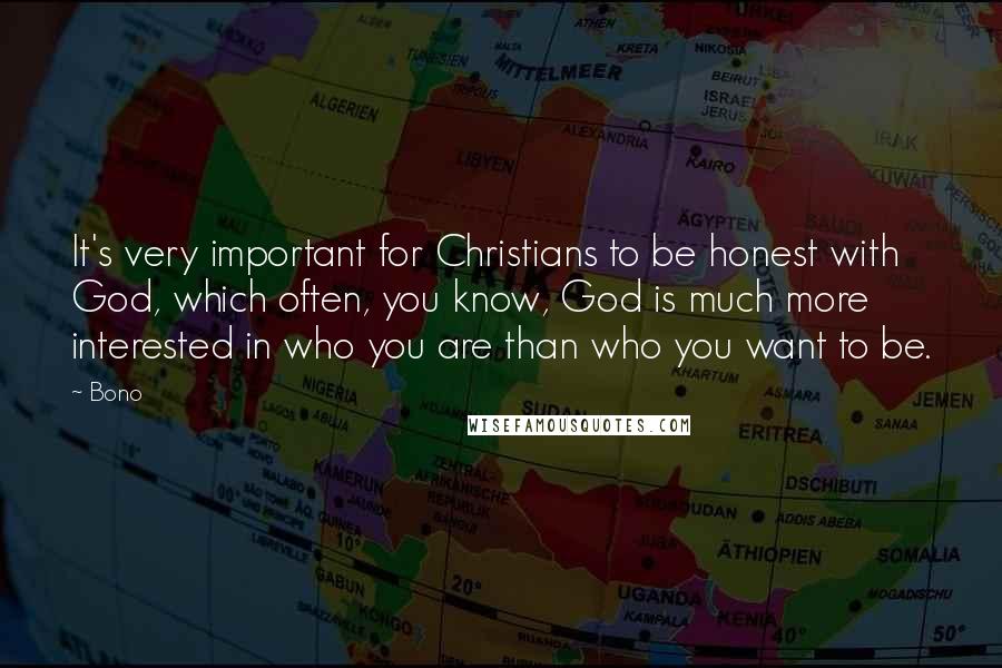 Bono Quotes: It's very important for Christians to be honest with God, which often, you know, God is much more interested in who you are than who you want to be.