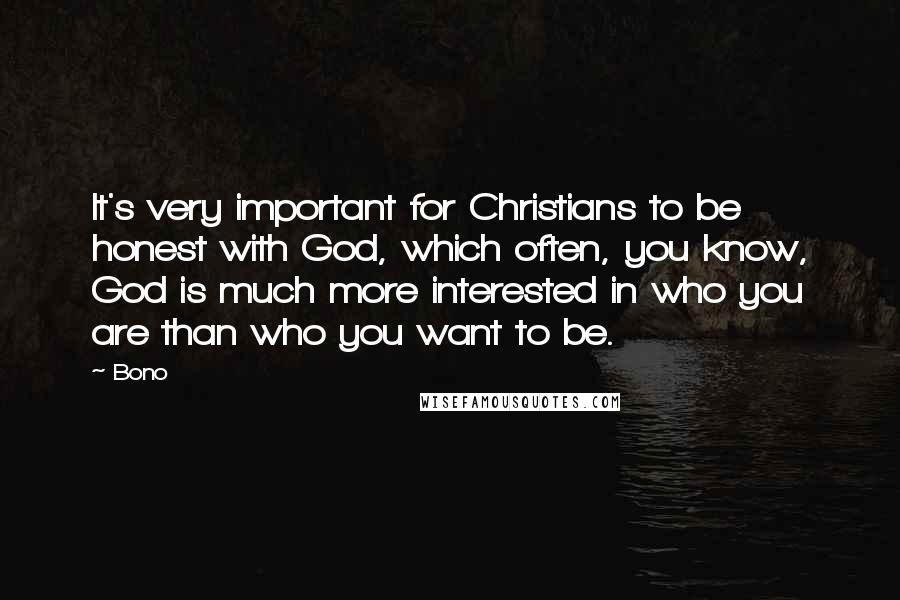 Bono Quotes: It's very important for Christians to be honest with God, which often, you know, God is much more interested in who you are than who you want to be.