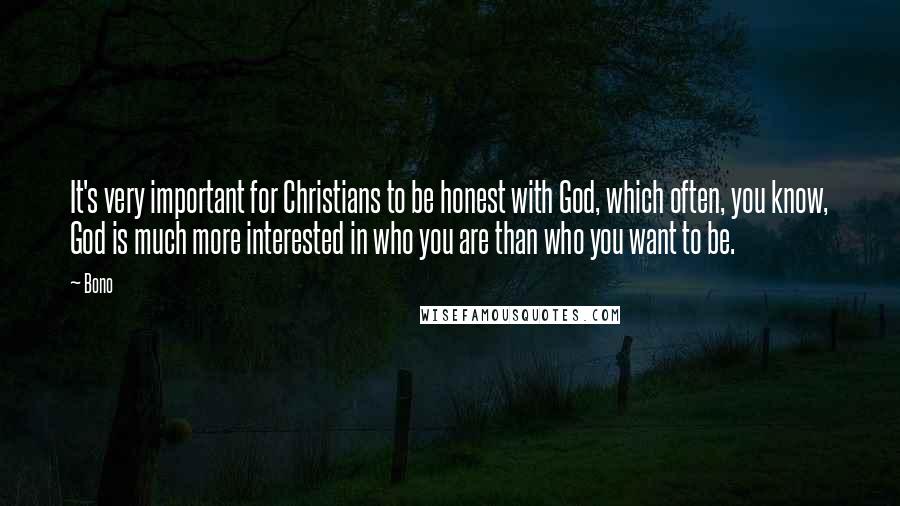 Bono Quotes: It's very important for Christians to be honest with God, which often, you know, God is much more interested in who you are than who you want to be.