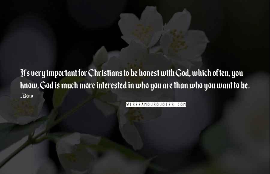 Bono Quotes: It's very important for Christians to be honest with God, which often, you know, God is much more interested in who you are than who you want to be.