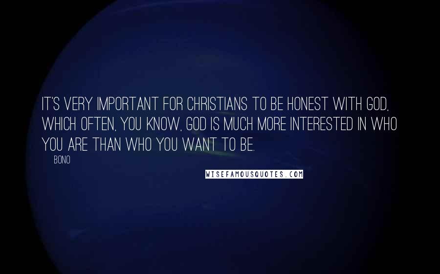 Bono Quotes: It's very important for Christians to be honest with God, which often, you know, God is much more interested in who you are than who you want to be.