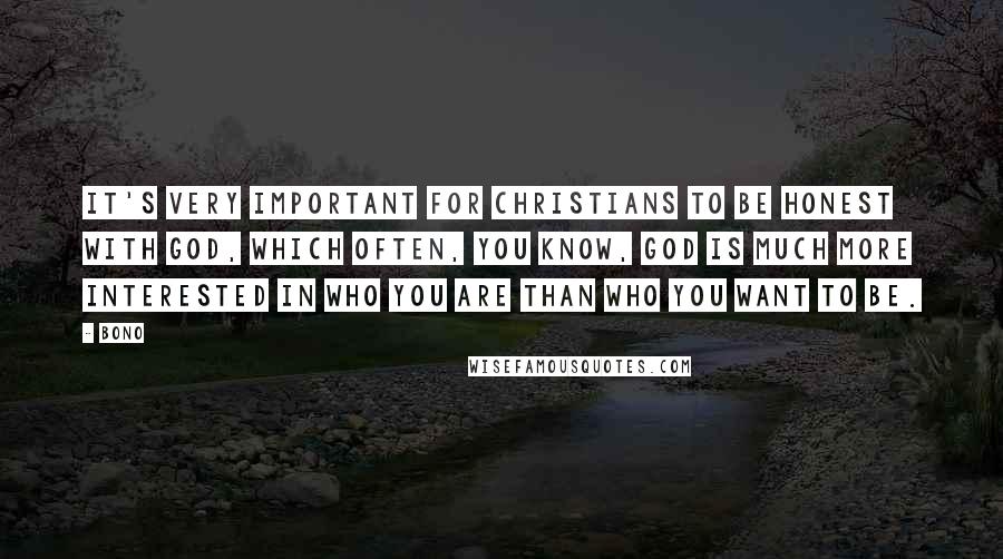 Bono Quotes: It's very important for Christians to be honest with God, which often, you know, God is much more interested in who you are than who you want to be.