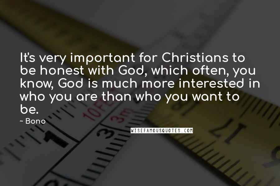 Bono Quotes: It's very important for Christians to be honest with God, which often, you know, God is much more interested in who you are than who you want to be.