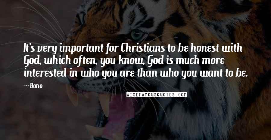 Bono Quotes: It's very important for Christians to be honest with God, which often, you know, God is much more interested in who you are than who you want to be.