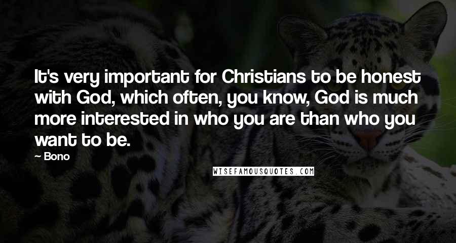 Bono Quotes: It's very important for Christians to be honest with God, which often, you know, God is much more interested in who you are than who you want to be.