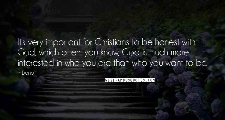 Bono Quotes: It's very important for Christians to be honest with God, which often, you know, God is much more interested in who you are than who you want to be.