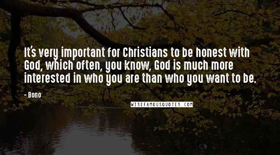 Bono Quotes: It's very important for Christians to be honest with God, which often, you know, God is much more interested in who you are than who you want to be.