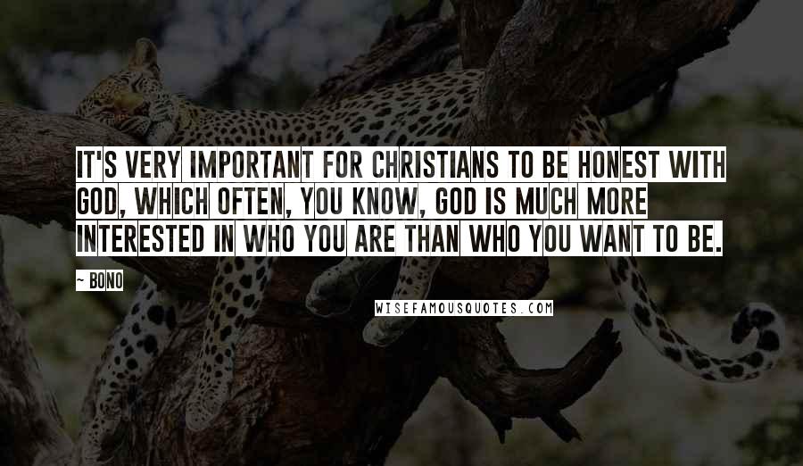 Bono Quotes: It's very important for Christians to be honest with God, which often, you know, God is much more interested in who you are than who you want to be.