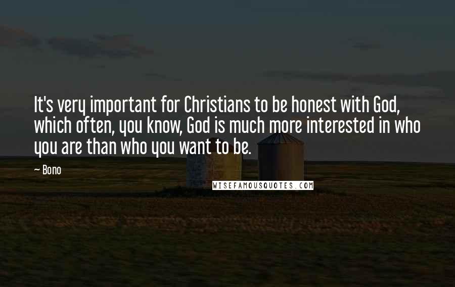 Bono Quotes: It's very important for Christians to be honest with God, which often, you know, God is much more interested in who you are than who you want to be.