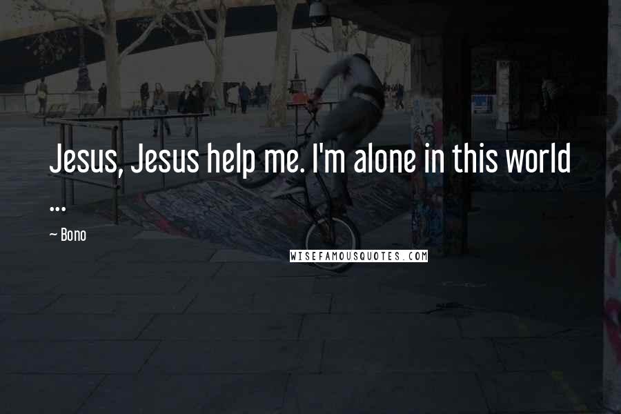 Bono Quotes: Jesus, Jesus help me. I'm alone in this world ...