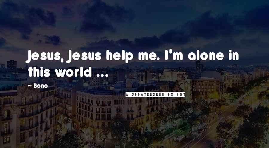 Bono Quotes: Jesus, Jesus help me. I'm alone in this world ...
