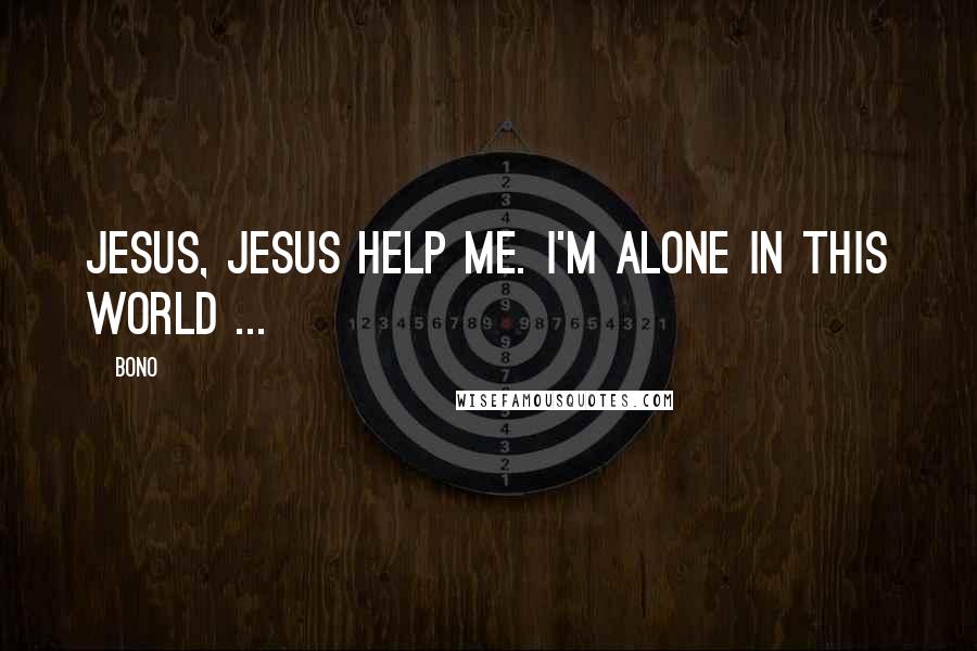 Bono Quotes: Jesus, Jesus help me. I'm alone in this world ...