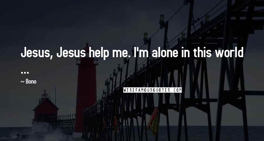 Bono Quotes: Jesus, Jesus help me. I'm alone in this world ...
