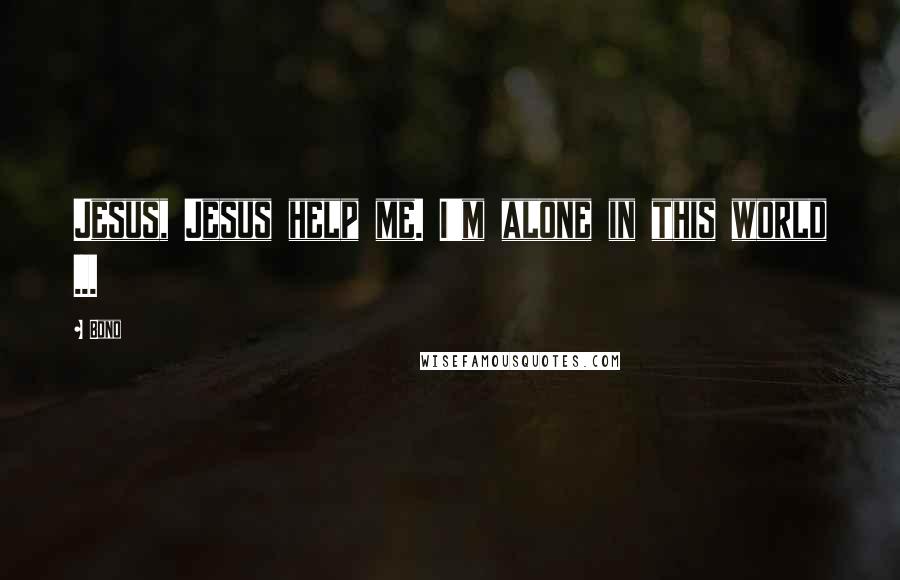 Bono Quotes: Jesus, Jesus help me. I'm alone in this world ...