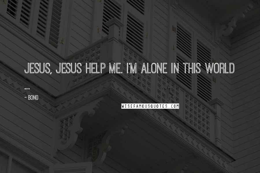 Bono Quotes: Jesus, Jesus help me. I'm alone in this world ...