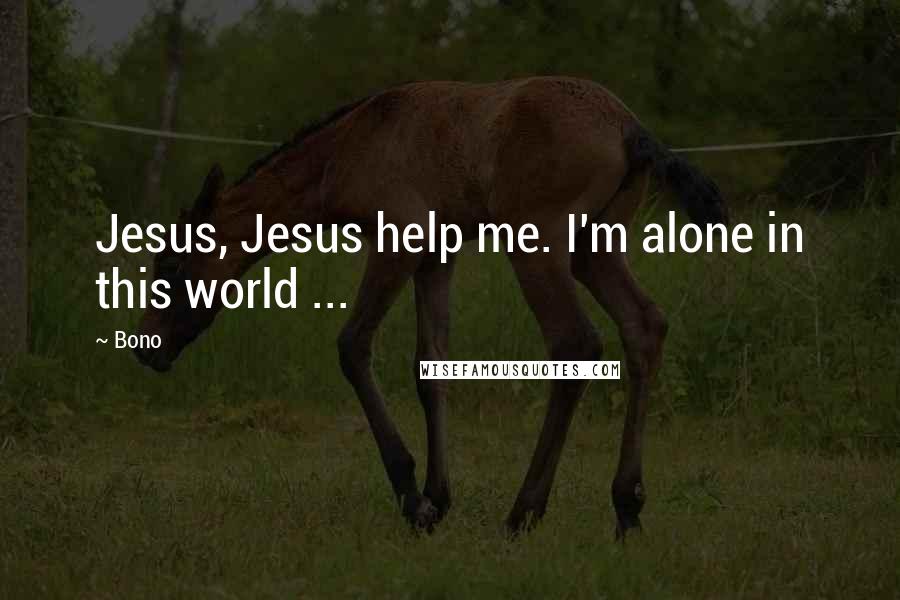 Bono Quotes: Jesus, Jesus help me. I'm alone in this world ...