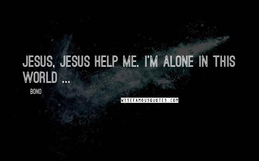 Bono Quotes: Jesus, Jesus help me. I'm alone in this world ...