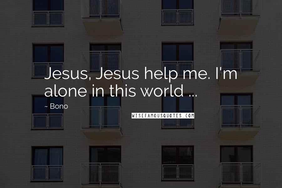 Bono Quotes: Jesus, Jesus help me. I'm alone in this world ...